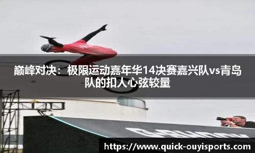 巅峰对决：极限运动嘉年华14决赛嘉兴队vs青岛队的扣人心弦较量